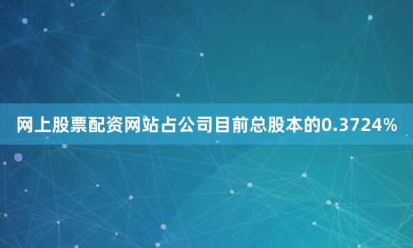 网上股票配资网站占公司目前总股本的0.3724%
