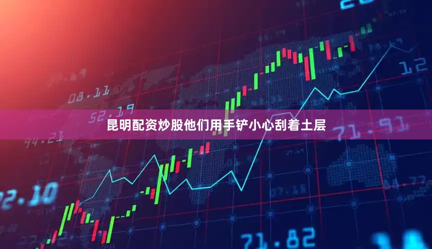 昆明配资炒股他们用手铲小心刮着土层