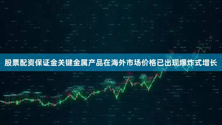 股票配资保证金关键金属产品在海外市场价格已出现爆炸式增长