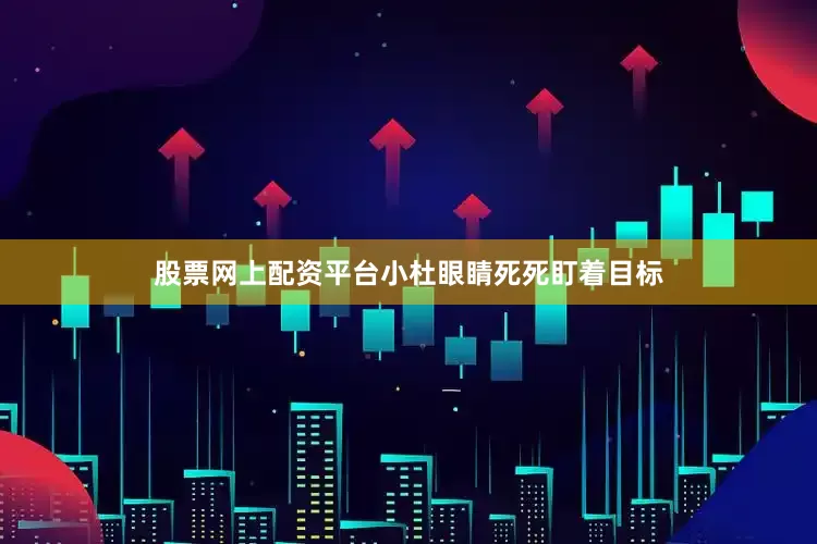 股票网上配资平台小杜眼睛死死盯着目标