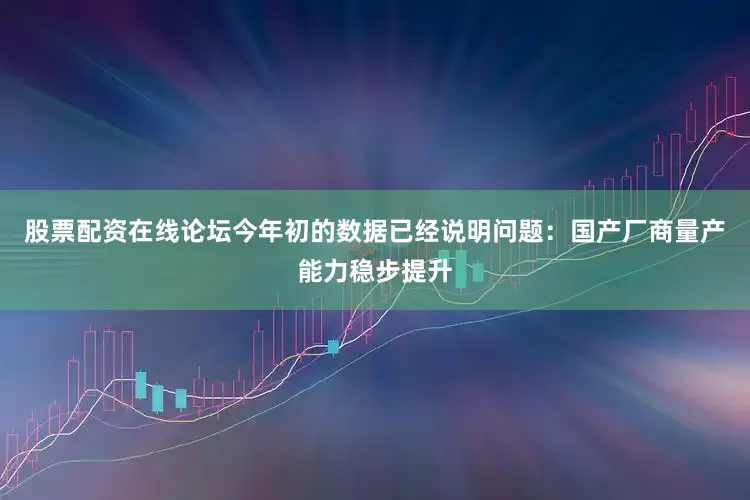 股票配资在线论坛今年初的数据已经说明问题：国产厂商量产能力稳步提升