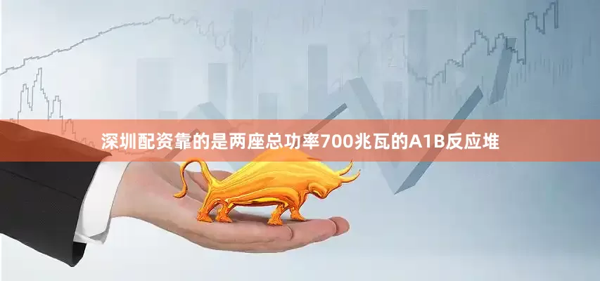 深圳配资靠的是两座总功率700兆瓦的A1B反应堆